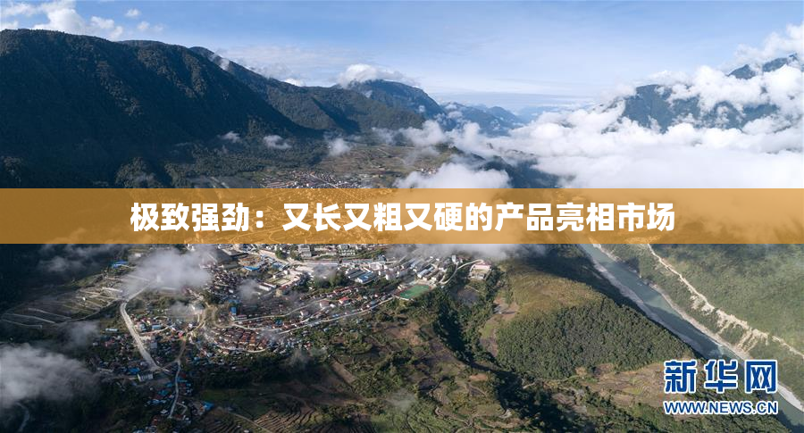 极致强劲：又长又粗又硬的产品亮相市场