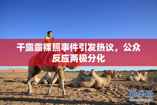干露露裸照事件引发热议，公众反应两极分化