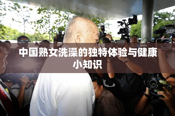 中国熟女洗澡的独特体验与健康小知识