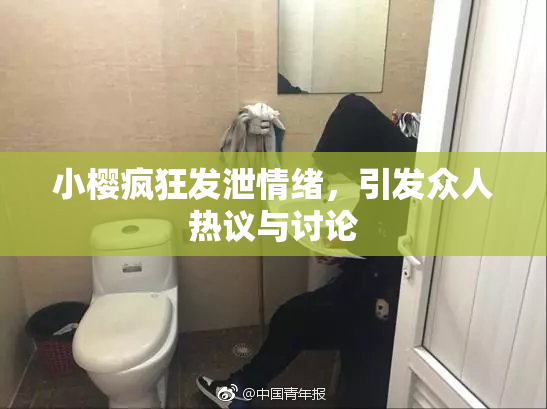 小樱疯狂发泄情绪，引发众人热议与讨论