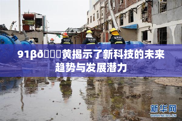 91β🔞黄揭示了新科技的未来趋势与发展潜力