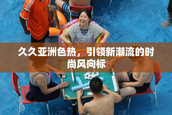 久久亚洲色热，引领新潮流的时尚风向标