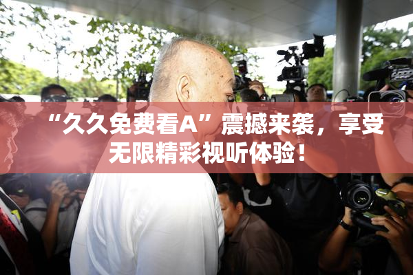 “久久免费看A”震撼来袭，享受无限精彩视听体验！