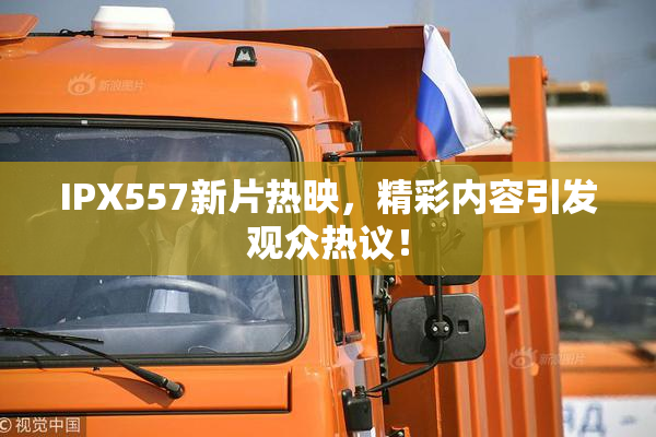 IPX557新片热映，精彩内容引发观众热议！