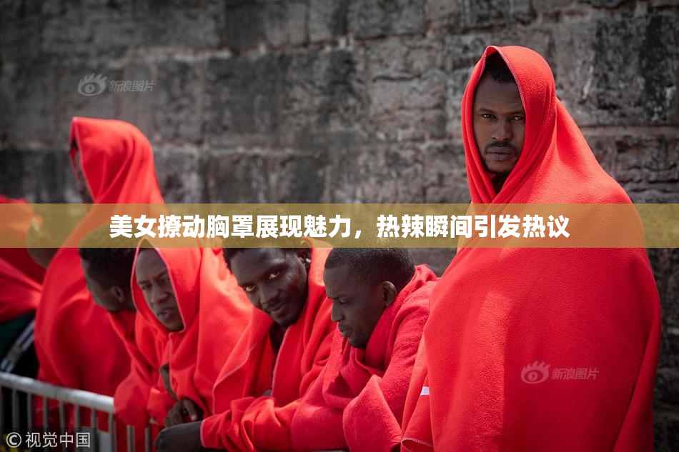 美女撩动胸罩展现魅力，热辣瞬间引发热议