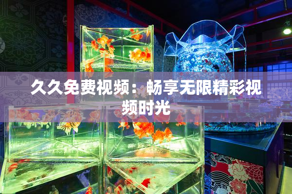 久久免费视频：畅享无限精彩视频时光