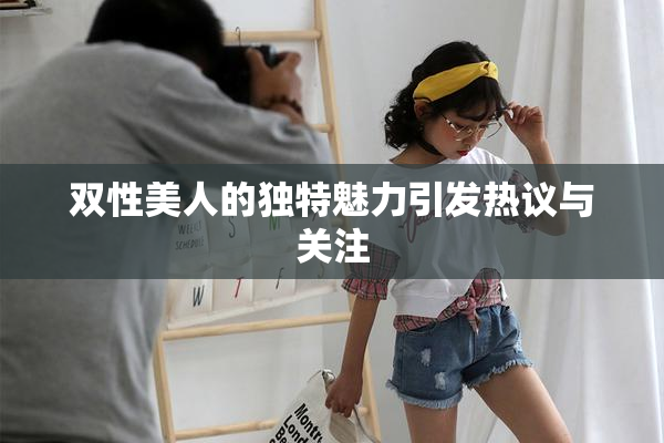 双性美人的独特魅力引发热议与关注