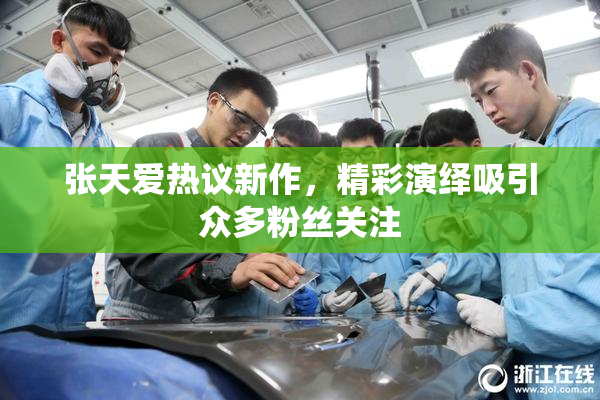 张天爱热议新作，精彩演绎吸引众多粉丝关注