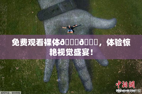 免费观看裸体🔞🔞，体验惊艳视觉盛宴！
