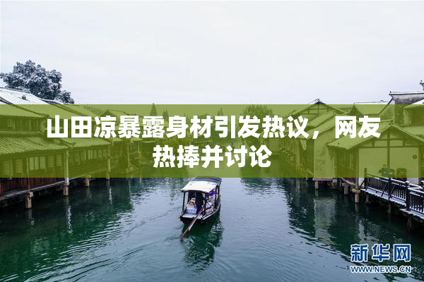 山田凉暴露身材引发热议，网友热捧并讨论