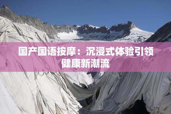 国产国语按摩：沉浸式体验引领健康新潮流