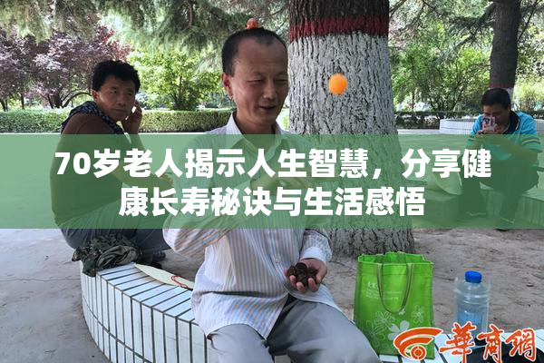 70岁老人揭示人生智慧，分享健康长寿秘诀与生活感悟