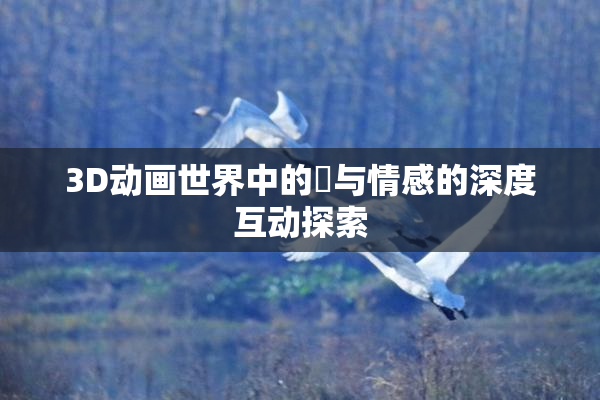 3D动画世界中的姉与情感的深度互动探索