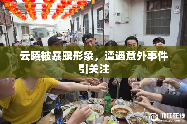 云曦被暴露形象，遭遇意外事件引关注