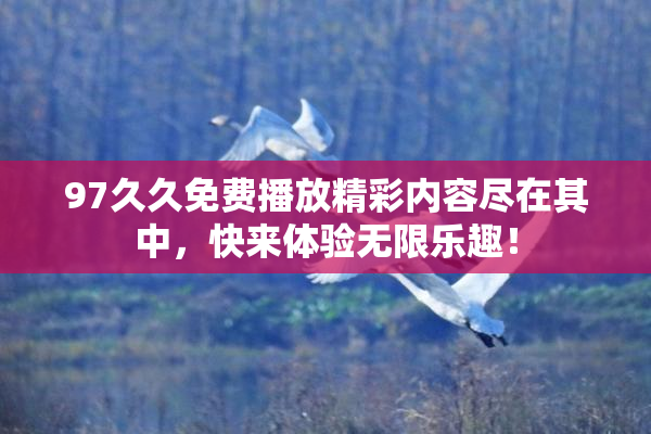 97久久免费播放精彩内容尽在其中，快来体验无限乐趣！