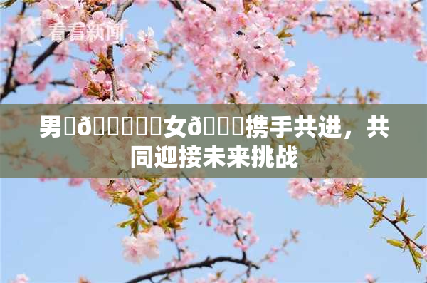 男‌🍌❌‌女🍑携手共进，共同迎接未来挑战