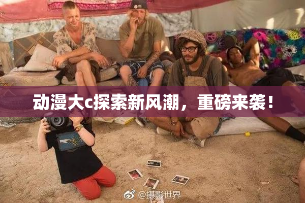 动漫大c探索新风潮，重磅来袭！