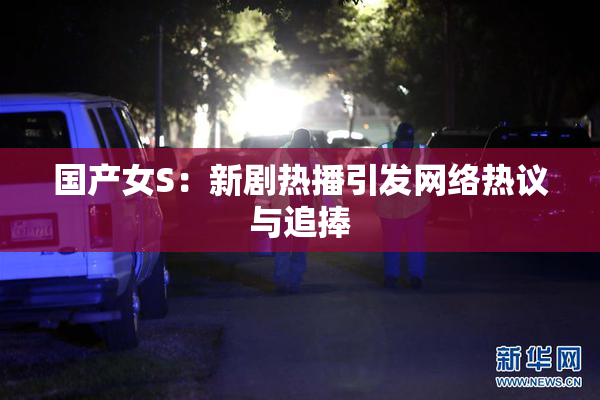 国产女S：新剧热播引发网络热议与追捧