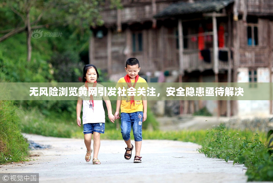 无风险浏览黄网引发社会关注，安全隐患亟待解决