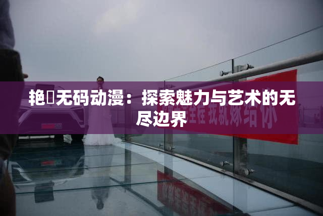 艳鉧无码动漫：探索魅力与艺术的无尽边界
