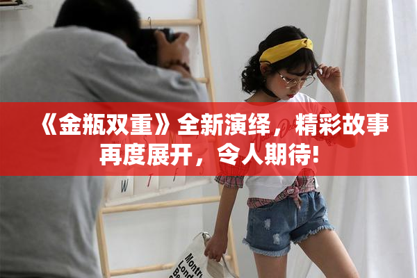 《金瓶双重》全新演绎，精彩故事再度展开，令人期待!