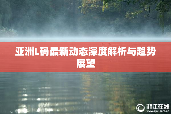 亚洲L码最新动态深度解析与趋势展望