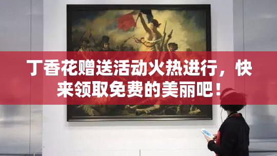 丁香花赠送活动火热进行，快来领取免费的美丽吧！