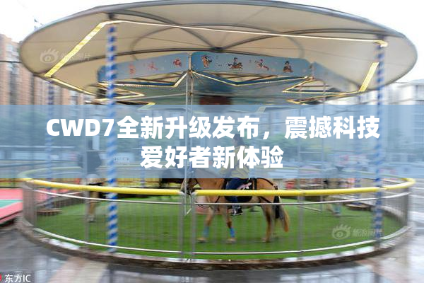 CWD7全新升级发布，震撼科技爱好者新体验