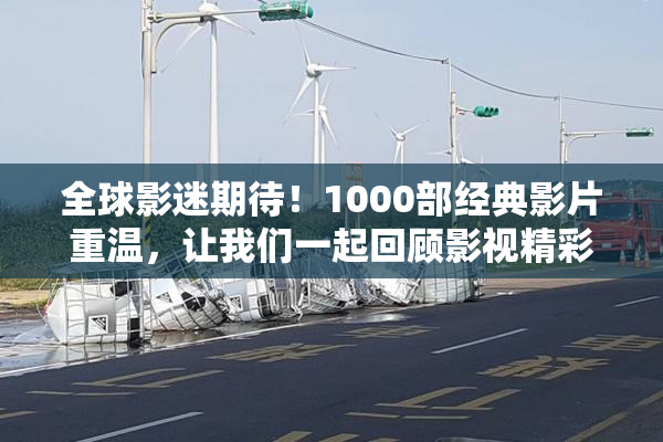 全球影迷期待！1000部经典影片重温，让我们一起回顾影视精彩瞬间