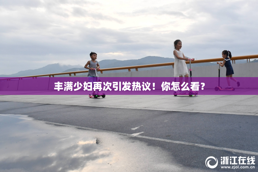 丰满少妇再次引发热议！你怎么看？