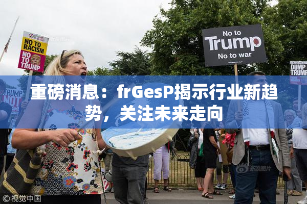 重磅消息：frGesP揭示行业新趋势，关注未来走向
