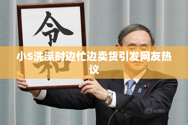 小S洗澡时边忙边卖货引发网友热议