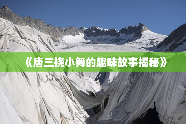 《唐三挠小舞的趣味故事揭秘》