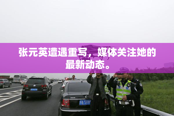 张元英遭遇重写，媒体关注她的最新动态。