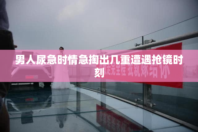男人尿急时情急掏出几重遭遇抢镜时刻
