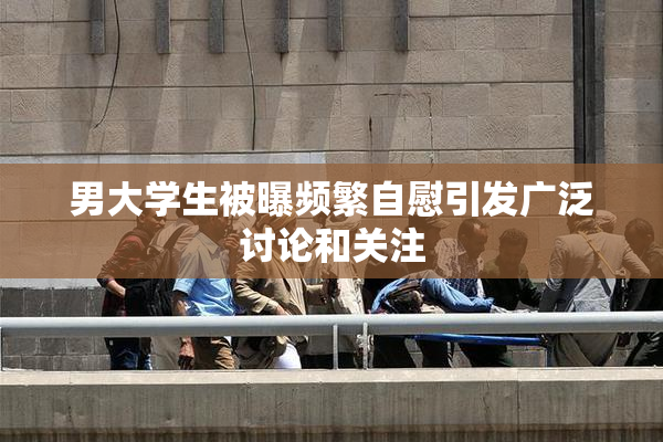 男大学生被曝频繁自慰引发广泛讨论和关注