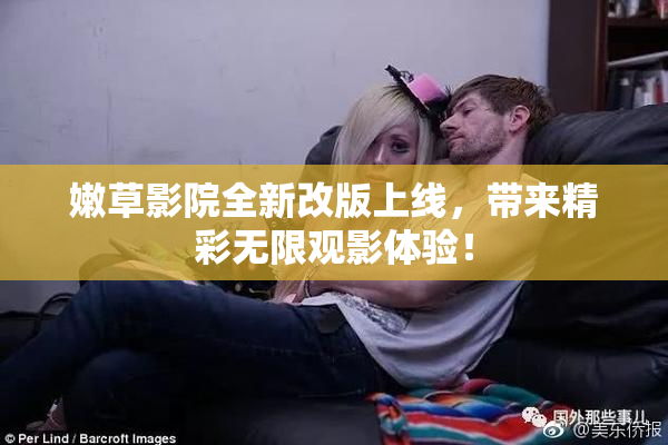 嫩草影院全新改版上线，带来精彩无限观影体验！