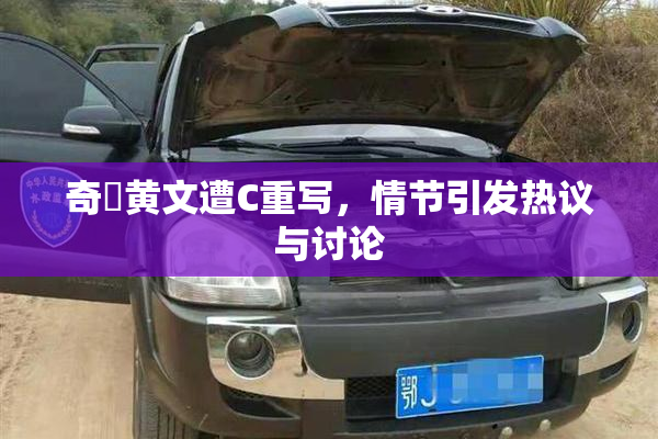 奇犽黄文遭C重写，情节引发热议与讨论