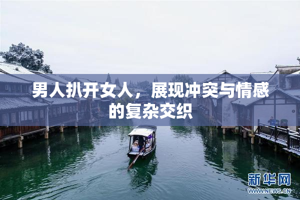 男人扒开女人，展现冲突与情感的复杂交织
