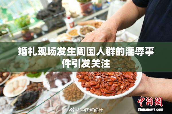婚礼现场发生周围人群的淫辱事件引发关注