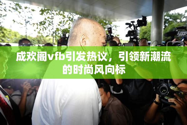 成欢阁vfb引发热议，引领新潮流的时尚风向标