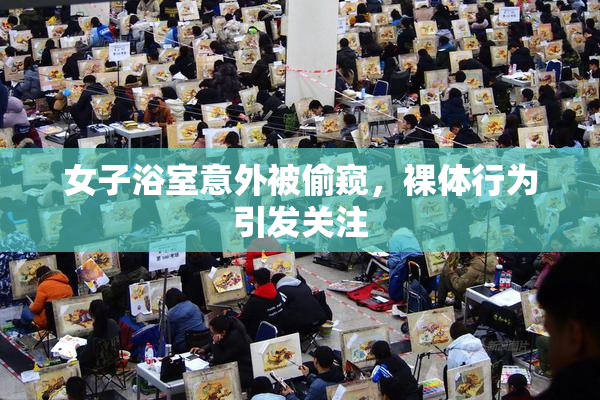 女子浴室意外被偷窥，裸体行为引发关注
