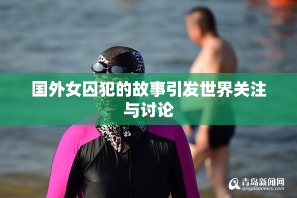 国外女囚犯的故事引发世界关注与讨论