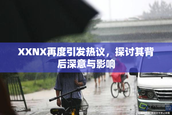 XXNX再度引发热议，探讨其背后深意与影响