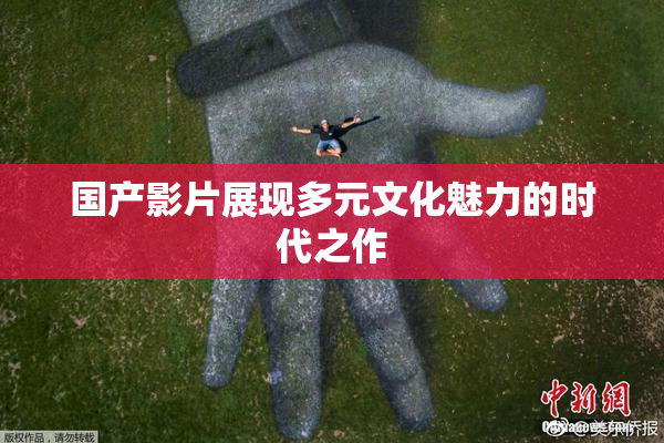 国产影片展现多元文化魅力的时代之作
