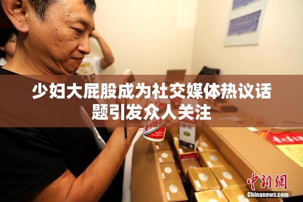 少妇大屁股成为社交媒体热议话题引发众人关注