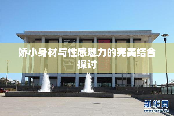 娇小身材与性感魅力的完美结合探讨