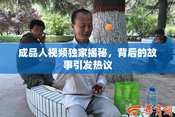 成品人视频独家揭秘，背后的故事引发热议