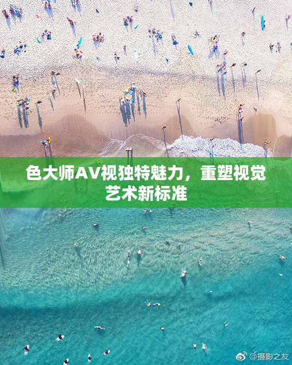 色大师AV视独特魅力，重塑视觉艺术新标准
