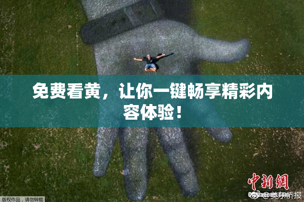 免费看黄，让你一键畅享精彩内容体验！